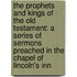 the Prophets and Kings of the Old Testament: a Series of Sermons Preached in the Chapel of Lincoln's Inn