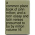 A Common-Place Book of John Milton; And a Latin Essay and Latin Verses Presumed to Be by Milton Volume 16