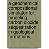 A Geochemical Compositional Simulator For Modeling Carbon Dioxide Sequestration In Geological Formations. by Zhiqiang Gu