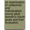 An Examination Of Collectivist And Individualistic Young Adult Women's Future Goals And Their Evaluation. by Clare M. Mehta