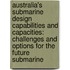 Australia's Submarine Design Capabilities And Capacities: Challenges And Options For The Future Submarine
