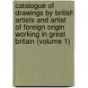 Catalogue of Drawings by British Artists and Artist of Foreign Origin Working in Great Britain (Volume 1) by British Museum. Dept. Of Drawings