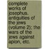 Complete Works of Josephus. Antiquities of the Jews (Volume 2); the Wars of the Jews Against Apion, Etc.