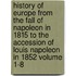History of Europe from the Fall of Napoleon in 1815 to the Accession of Louis Napoleon in 1852 Volume 1-8
