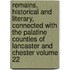 Remains, Historical and Literary, Connected with the Palatine Counties of Lancaster and Chester Volume 22