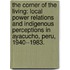 The Corner Of The Living: Local Power Relations And Indigenous Perceptions In Ayacucho, Peru, 1940--1983.
