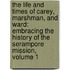 The Life And Times Of Carey, Marshman, And Ward: Embracing The History Of The Serampore Mission, Volume 1