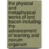 The Physical and Metaphysical Works of Lord Bacon Including the Advancement of Learning and Novum Organum