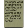 The Upper Ward of Lanarkshire Described and Delineated Volume 3; The Arch Ological and Historical Section by George Vere Irving