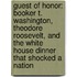 Guest of Honor: Booker T. Washington, Theodore Roosevelt, and the White House Dinner That Shocked a Nation