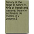 History Of The Reign Of Henry Iv., King Of France And Navarre; Henry Iv. And Marie De Medici. 2 V Volume 2