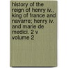 History Of The Reign Of Henry Iv., King Of France And Navarre; Henry Iv. And Marie De Medici. 2 V Volume 2 door Martha Walker Freer