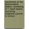 Specimens of the Westmorland Dialect; Consisting of T' Reysh Bearin, and Jonny Shippard's Journa to Lunnan door Wordsworth Collection