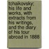 Tchaikovsky; His Life and Works, with Extracts from His Writings, and the Diary of His Tour Abroad in 1888
