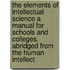The Elements of Intellectual Science a Manual for Schools and Colleges. Abridged from  The Human Intellect