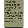 The Moral Instructor, Or, Culture of the Heart, Affections, and Intellect, While Learning to Read Volume 4 door Thomas H. Palmer