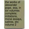The Works of Alexander Pope, Esq. in Six Volumes Complete; Imitations, Moral Essays, Satires, Etc Volume 2 by Alexander Pope