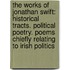 the Works of Jonathan Swift: Historical Tracts. Political Poetry. Poems Chiefly Relating to Irish Politics