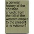 A General History of the Christian Church; From the Fall of the Western Empire to the Present Time Volume 4