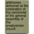 Addresses Delivered at the Celebration of the Centennial of the General Assembly of the Presbyterian Church