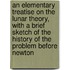 An Elementary Treatise on the Lunar Theory, with a Brief Sketch of the History of the Problem Before Newton
