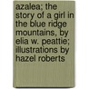 Azalea; The Story of a Girl in the Blue Ridge Mountains, by Elia W. Peattie; Illustrations by Hazel Roberts door Elia Wilkinson Peattie