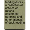 Feeding Ducks - A Collection Of Articles On Rations, Equipment, Fattening And Other Aspects Of Duck Feeding by Authors Various