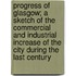 Progress of Glasgow; A Sketch of the Commercial and Industrial Increase of the City During the Last Century