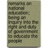 Remarks on National Education; Being an Inquiry Into the Right and Duty of Government to Educate the People