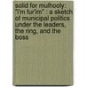 Solid for Mulhooly: "I'm Fur'Im" : a Sketch of Municipal Politics Under the Leaders, the Ring, and the Boss door Rufus Edmonds Shapley