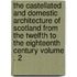 The Castellated and Domestic Architecture of Scotland from the Twelfth to the Eighteenth Century Volume . 2
