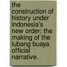 The Construction Of History Under Indonesia's New Order: The Making Of The Lubang Buaya Official Narrative. by Yosef M. Djakababa