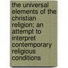 The Universal Elements of the Christian Religion; An Attempt to Interpret Contemporary Religious Conditions door Charles Cuthbert Hall