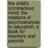 the Child's Unconscious Mind: the Relations of Psychoanalysis to Education; a Book for Teachers and Parents