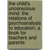 the Child's Unconscious Mind: the Relations of Psychoanalysis to Education; a Book for Teachers and Parents by Wilfrid Lay