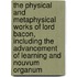the Physical and Metaphysical Works of Lord Bacon, Including the Advancement of Learning and Nouvum Organum
