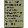 1684. 1884; Celebration of the Two Hundredth Anniversary of the Naming of Worcester, October 14 and 15, 1884 by Worcester
