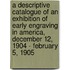 A Descriptive Catalogue of an Exhibition of Early Engraving in America, December 12, 1904 - February 5, 1905