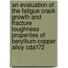 An Evaluation of the Fatigue Crack Growth and Fracture Toughness Properties of Beryllium-Copper Alloy Cda172 by United States Government