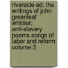 Riverside Ed. the Writings of John Greenleaf Whittier; Anti-Slavery Poems Songs of Labor and Reform Volume 3 door John Greenleaf Whittier