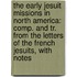 the Early Jesuit Missions in North America: Comp. and Tr. from the Letters of the French Jesuits, with Notes