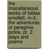 the Miscellaneous Works of Tobias Smollett, M.D.: the Adventures of Peregrine Pickle, Pt. 2. Plays and Poems by Tobias George Smollett