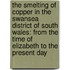 the Smelting of Copper in the Swansea District of South Wales: from the Time of Elizabeth to the Present Day