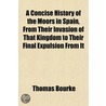 A Concise History Of The Moors In Spain, From Their Invasion Of That Kingdom To Their Final Expulsion From It door Thomas Bourke