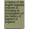 A History Of The English Baptists (Volume 2); Including An Investigation Of The History Of Baptism In England door Joseph Ivimey