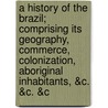 A History of the Brazil; Comprising Its Geography, Commerce, Colonization, Aboriginal Inhabitants, &C. &C. &C door James Henderson