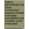Bigotry Demolished; The Close Communion Baptists Refuted, Examples Exemplified and Christian Union Vindicated door Moore George C