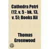 Cathedra Petri; Books I & Ii. From The First To The Close Of The Fifth Century Volume 12, V. 5 - Bk. 13, V. 5 by Thomas Greenwood
