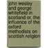 John Wesley and George Whitefield in Scotland Or, the Influence of the Oxford Methodists on Scottish Religion