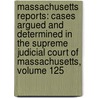 Massachusetts Reports: Cases Argued and Determined in the Supreme Judicial Court of Massachusetts, Volume 125 by Court Massachusetts.